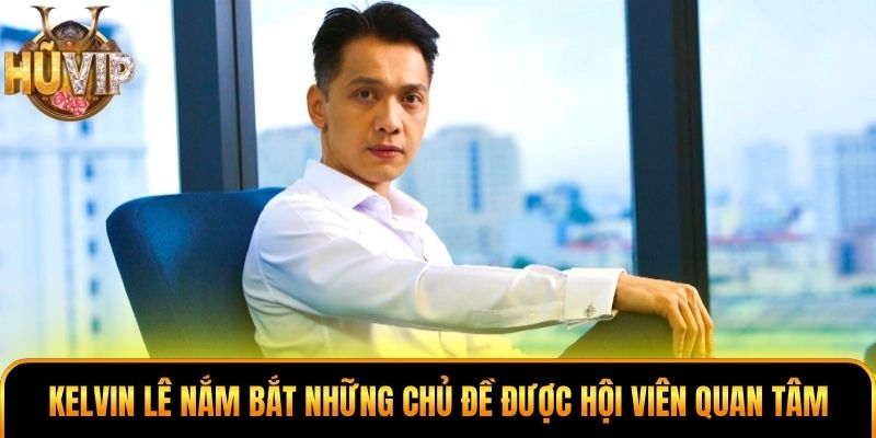 Kelvin Lê nắm bắt những chủ đề được hội viên quan tâm