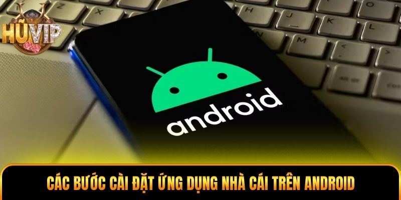 Các bước cài đặt ứng dụng nhà cái trên Android